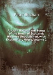 Ancient Ballads and Songs of the North of Scotland: Hitherto Unpublished, with Explanatory Notes, Volume 2