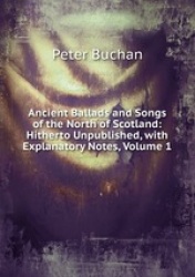 Ancient Ballads and Songs of the North of Scotland: Hitherto Unpublished, with Explanatory Notes, Volume 1