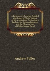 A Defence of a Treatise, Entitled the Gospel of Christ Worthy of All Acceptation: Containing a Reply to Mr. Button`s Remarks, an