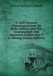 C. Iulii Caesaris Commentariorum De Bello Gallico Libri Viii, Grammatisch Und Historisch Erklrt Von C.G. Herzog (Italian Edition
