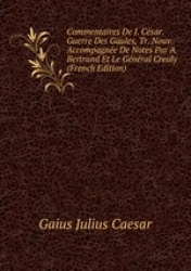 Commentaires De J. Csar. Guerre Des Gaules, Tr. Nouv. Accompagne De Notes Par A. Bertrand Et Le Gnral Creuly (French Edition)
