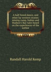 A half-breed dance, and other far western stories: mining camp, Indian and Hudson`s Bay tales based on the experiences of the au
