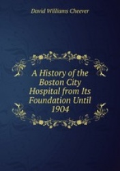 A History of the Boston City Hospital from Its Foundation Until 1904