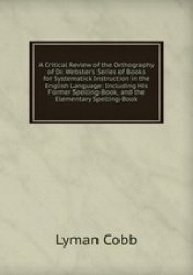 A Critical Review of the Orthography of Dr. Webster`s Series of Books for Systematick Instruction in the English Language: Inclu