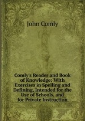 Comly`s Reader and Book of Knowledge: With Exercises in Spelling and Defining, Intended for the Use of Schools, and for Private 