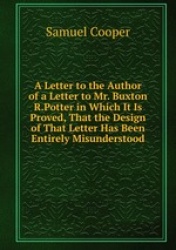 A Letter to the Author of a Letter to Mr. Buxton R.Potter in Which It Is Proved, That the Design of That Letter Has Been Entirel