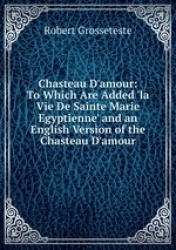 Chasteau D`amour: To Which Are Added `la Vie De Sainte Marie Egyptienne` and an English Version of the Chasteau D`amour