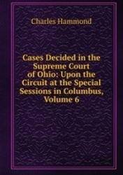 Cases Decided in the Supreme Court of Ohio: Upon the Circuit at the Special Sessions in Columbus, Volume 6