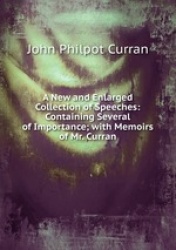 A New and Enlarged Collection of Speeches: Containing Several of Importance; with Memoirs of Mr. Curran