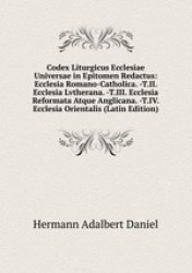 Codex Liturgicus Ecclesiae Universae in Epitomen Redactus: Ecclesia Romano-Catholica. -T.II. Ecclesia Lvtherana. -T.III. Ecclesi