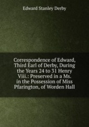 Correspondence of Edward, Third Earl of Derby, During the Years 24 to 31 Henry Viii.: Preserved in a Ms. in the Possession of Mi