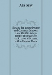 Botany for Young People and Common Schools: How Plants Grow, a Simple Introduction to Structural Botany. with a Popular Flora .