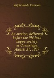 An oration, delivered before the Phi beta kappa society, at Cambridge, August 31, 1837