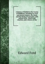 A history of Enfield in the County of Middlesex; including its royal and ancient manors, the chase, and the Duchy of Lancaster, 