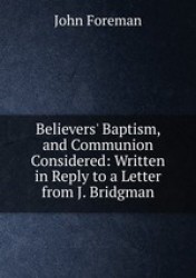 Believers` Baptism, and Communion Considered: Written in Reply to a Letter from J. Bridgman