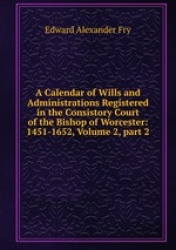 A Calendar of Wills and Administrations Registered in the Consistory Court of the Bishop of Worcester: 1451-1652, Volume 2, part