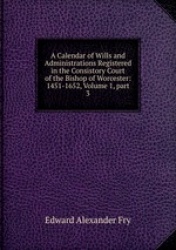 A Calendar of Wills and Administrations Registered in the Consistory Court of the Bishop of Worcester: 1451-1652, Volume 1, part