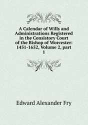 A Calendar of Wills and Administrations Registered in the Consistory Court of the Bishop of Worcester: 1451-1652, Volume 2, part