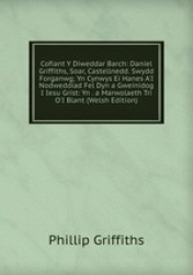 Cofiant Y Diweddar Barch: Daniel Griffiths, Soar, Castellnedd. Swydd Forganwg; Yn Cynwys Ei Hanes A`I Nodweddiad Fel Dyn a Gwein