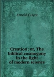 Creation; or, The biblical cosmogony in the light of modern science