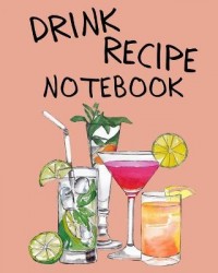Drink Recipe Notebook: Blank Recipe Book To Write In Your Custom Mixed Drinks Cocktail Recipes Notebook Bar Mixology Journal Dri