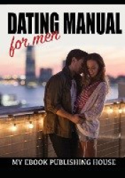 Dating Manual For Men - The Ultimate Dating Advice For Men Guide! - Dating Success Secrets On How To Attract Women