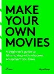 Make Your Own Movies - A beginner’s guide to filmmaking with whatever equipment you have