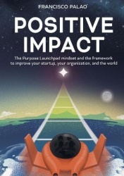 Positive Impact - The Purpose Launchpad mindset and the framework to improve your startup, your organization, and the world