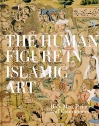 The Human Figure in Islamic Art - Holy Men, Princes, and Commoners