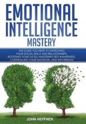 Emotional Intelligence Mastery - The Guide you need to Improving Your Social Skills and Relationships, Boosting Your 2.0 EQ, Mas
