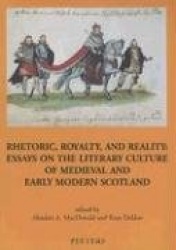 Rhetoric, Royalty, and Reality - Essays on the Literary Culture of Medieval and Early Modern Scotland