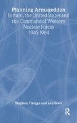 Planning Armageddon - Britain, the United States and the Command of Western Nuclear Forces, 1945-1964