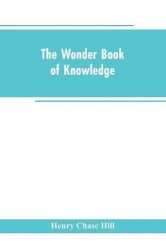 The wonder book of knowledge - the marvels of modern industry and invention, the interesting stories of common things, the myste