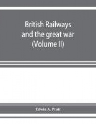 British railways and the great war; organisation, efforts, difficulties and achievements (Volume II)