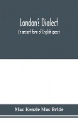 London's dialect, an ancient form of English speech, with a note on the dialects of the North of England and the Midlands and of