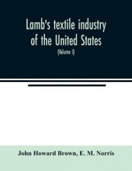 Lamb's textile industry of the United States, embracing biographical sketches of prominent men and a historical résumé of the pr