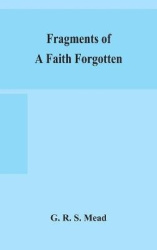 Fragments Of A Faith Forgotten, Some Short Sketches Among The Gnostics Mainly Of The First Two Centuries - A Contribution To The