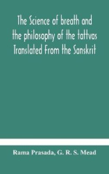 The Science Of Breath And The Philosophy Of The Tattvas Translated From The Sanskrit, With Introductory And Explanatory Essays O