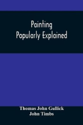 Painting Popularly Explained - Including Fresco, Oil, Mosaic, Water-Color, Water-Glass, Tempera, Encaustic, Miniature, Painting 