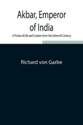 Akbar, Emperor Of India - A Picture Of Life And Customs From The Sixteenth Century