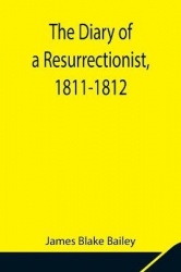 The Diary Of A Resurrectionist, 1811-1812 To Which Are Added An Account Of The Resurrection Men In London And A Short History Of