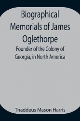 Biographical Memorials Of James Oglethorpe; Founder Of The Colony Of Georgia, In North America.