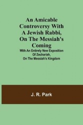 An Amicable Controversy with a Jewish Rabbi, on The Messiah's Coming; With an Entirely New Exposition of Zechariah, on the Messi
