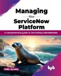 Managing the ServiceNow Platform - A comprehensive guide to ServiceNow administration