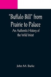 Buffalo Bill from Prairie to Palace - An Authentic History of the Wild West
