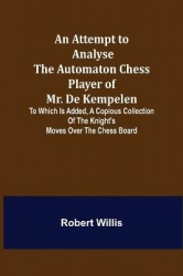 An Attempt to Analyse the Automaton Chess Player of Mr. De Kempelen; To Which is Added, a Copious Collection of the Knight's Mov