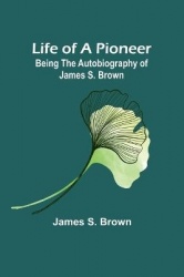 Life of a Pioneer - Being the Autobiography of James S. Brown