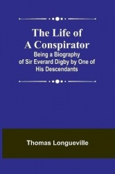 The Life of a Conspirator - Being a Biography of Sir Everard Digby by One of His Descendants