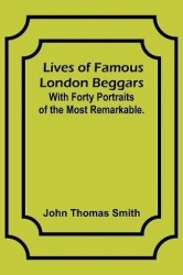 Lives of Famous London Beggars - With Forty Portraits of the Most Remarkable.