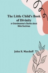 The Little Child's Book of Divinity - or Grandmamma's Stories about Bible Doctrines